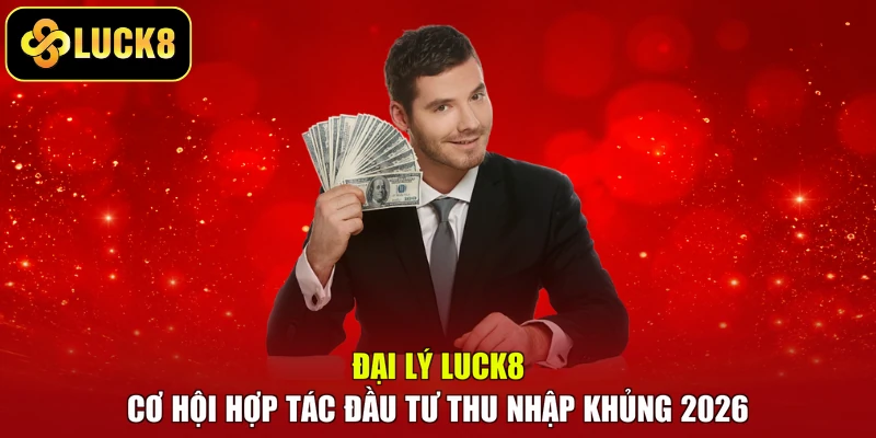 Đại Lý LUCK8 - Cơ Hội Hợp Tác Đầu Tư Thu Nhập Khủng 2026