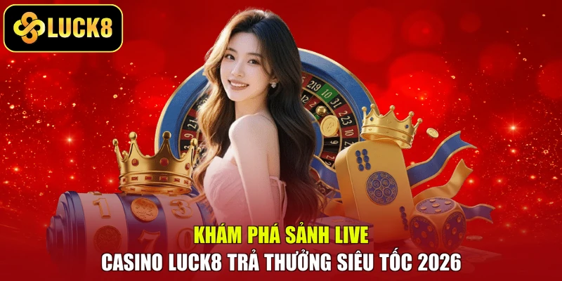 Khám Phá Sảnh Live Casino Luck8 Trả Thưởng Siêu Tốc 2026