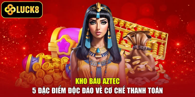 Kho Báu Aztec – 5 Đặc Điểm Độc Đáo Về Cơ Chế Thanh Toán