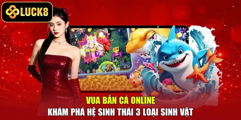 Vua Bắn Cá Online – Khám Phá Hệ Sinh Thái 3 Loại Sinh Vật